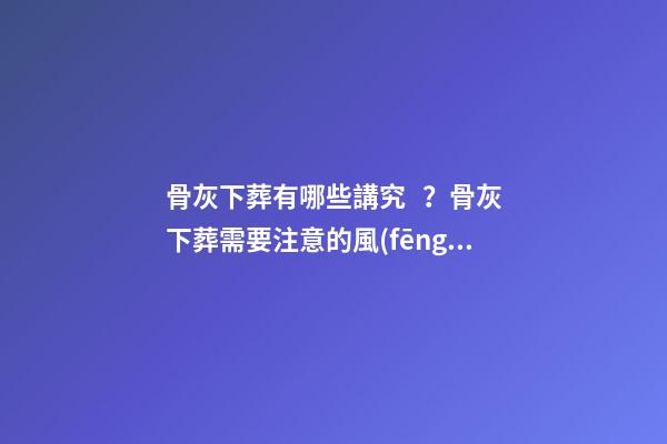 骨灰下葬有哪些講究？骨灰下葬需要注意的風(fēng)水問(wèn)題